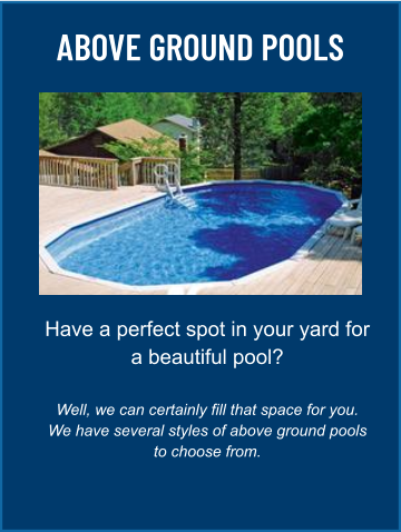 ABOVE GROUND POOLS Have a perfect spot in your yard for a beautiful pool?  Well, we can certainly fill that space for you. We have several styles of above ground pools to choose from.