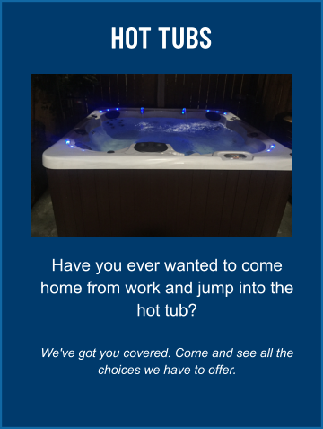HOT TUBS Have you ever wanted to come home from work and jump into the hot tub?  We've got you covered. Come and see all the choices we have to offer.