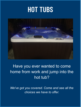 HOT TUBS Have you ever wanted to come home from work and jump into the hot tub?  We've got you covered. Come and see all the choices we have to offer.