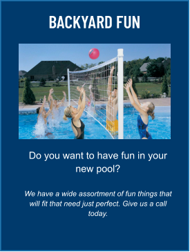 BACKYARD FUN Do you want to have fun in your new pool?  We have a wide assortment of fun things that will fit that need just perfect. Give us a call today.