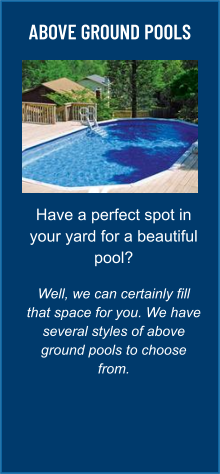 ABOVE GROUND POOLS Have a perfect spot in your yard for a beautiful pool?  Well, we can certainly fill that space for you. We have several styles of above ground pools to choose from.