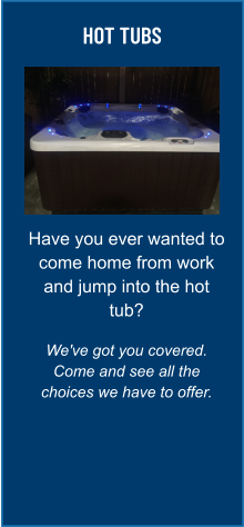 HOT TUBS Have you ever wanted to come home from work and jump into the hot tub?  We've got you covered. Come and see all the choices we have to offer.