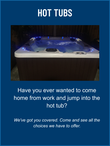 HOT TUBS Have you ever wanted to come home from work and jump into the hot tub?  We've got you covered. Come and see all the choices we have to offer.