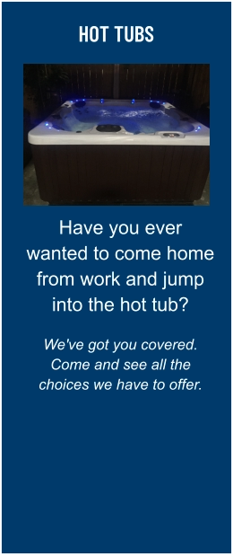 HOT TUBS Have you ever wanted to come home from work and jump into the hot tub?  We've got you covered. Come and see all the choices we have to offer.