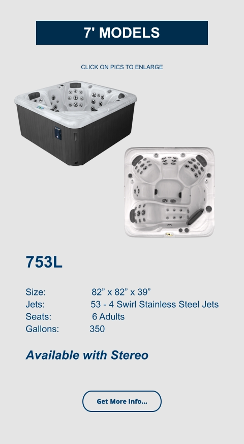 753L   Size:                  82” x 82” x 39” Jets:                  53 - 4 Swirl Stainless Steel Jets Seats:                6 Adults Gallons:            350  Available with Stereo CLICK ON PICS TO ENLARGE Get More Info... 7' Models