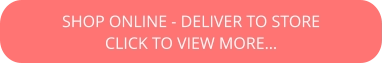 SHOP ONLINE - DELIVER TO STORE CLICK TO VIEW MORE…