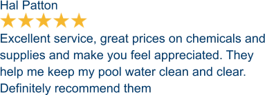 Hal Patton  Excellent service, great prices on chemicals and supplies and make you feel appreciated. They help me keep my pool water clean and clear. Definitely recommend them